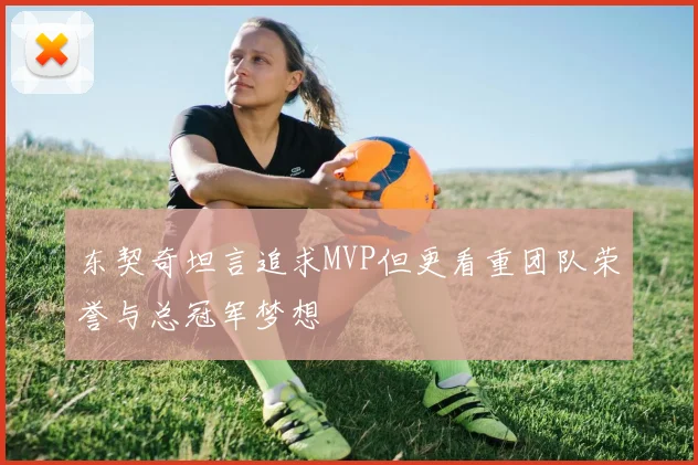 东契奇坦言追求MVP但更看重团队荣誉与总冠军梦想