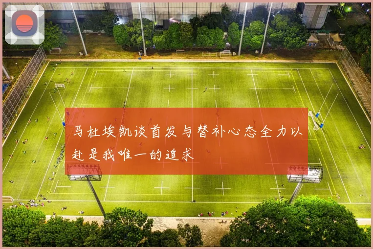 马杜埃凯谈首发与替补心态全力以赴是我唯一的追求