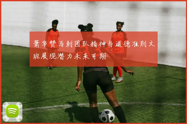 萧华赞马刺团队精神与道德准则文班展现潜力未来可期