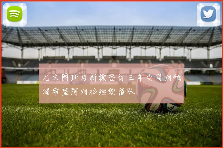 尤文图斯与新援签订三年合同利物浦希望阿利松继续留队