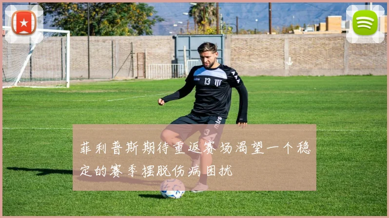 菲利普斯期待重返赛场渴望一个稳定的赛季摆脱伤病困扰