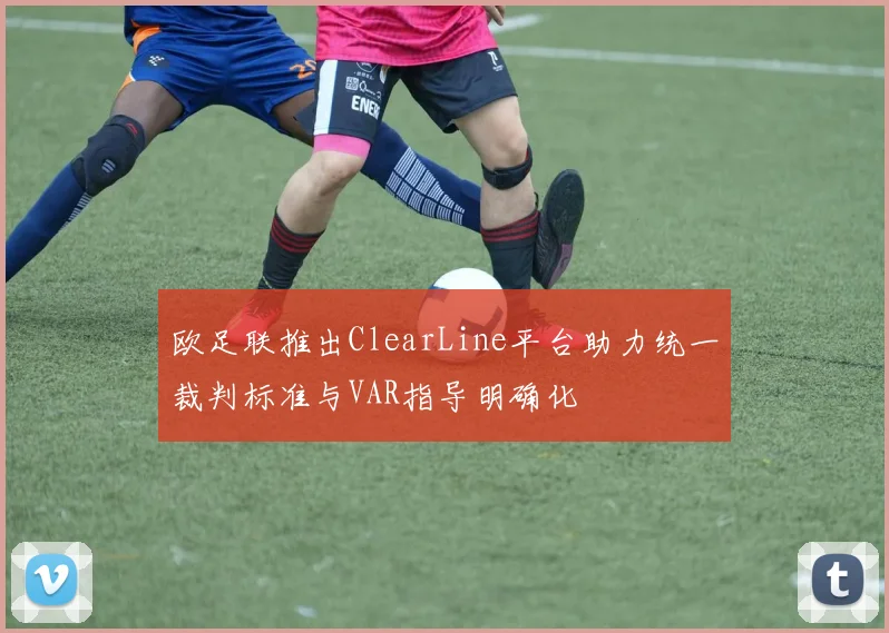 欧足联推出ClearLine平台助力统一裁判标准与VAR指导明确化