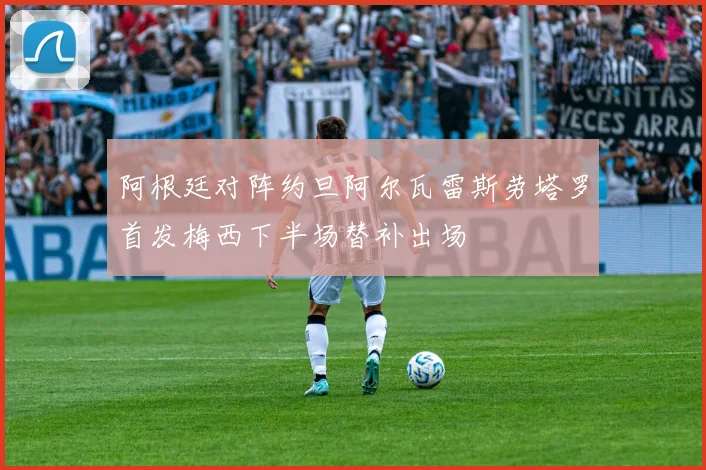 阿根廷对阵约旦阿尔瓦雷斯劳塔罗首发梅西下半场替补出场