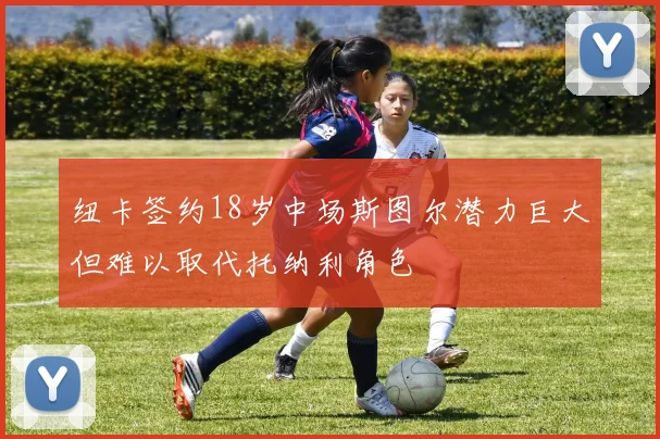 纽卡签约18岁中场斯图尔潜力巨大但难以取代托纳利角色