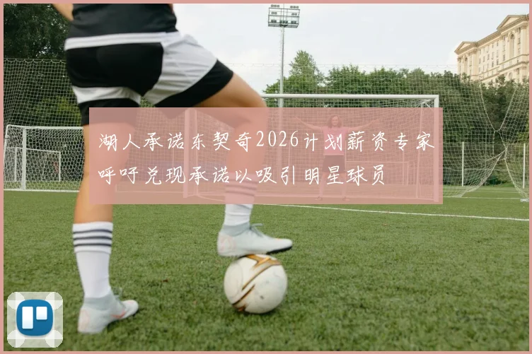湖人承诺东契奇2026计划薪资专家呼吁兑现承诺以吸引明星球员
