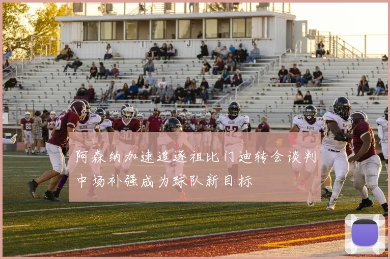 阿森纳加速追逐祖比门迪转会谈判中场补强成为球队新目标