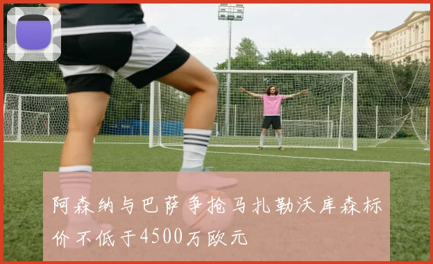 阿森纳与巴萨争抢马扎勒沃库森标价不低于4500万欧元