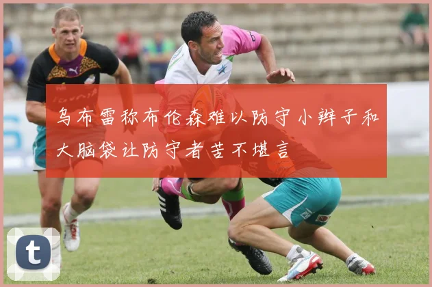 乌布雷称布伦森难以防守小辫子和大脑袋让防守者苦不堪言