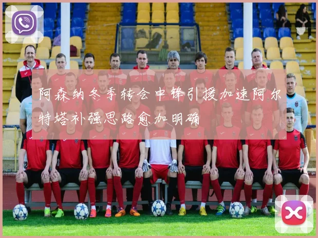 阿森纳冬季转会中锋引援加速阿尔特塔补强思路愈加明确
