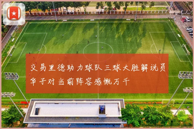 交易里德助力球队三球大胜解说员华子对当前阵容感慨万千