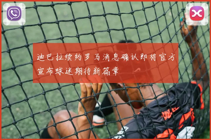 迪巴拉续约罗马消息确认即将官方宣布球迷期待新篇章