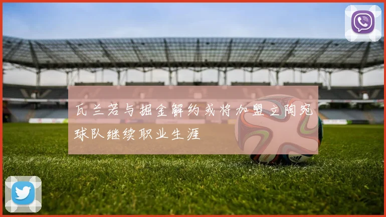 瓦兰若与掘金解约或将加盟立陶宛球队继续职业生涯