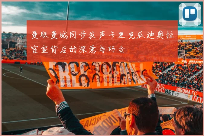 曼联曼城同步发声卡里克瓜迪奥拉官宣背后的深意与巧合