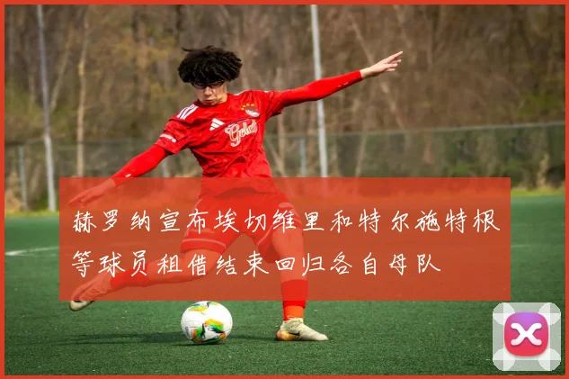 赫罗纳宣布埃切维里和特尔施特根等球员租借结束回归各自母队