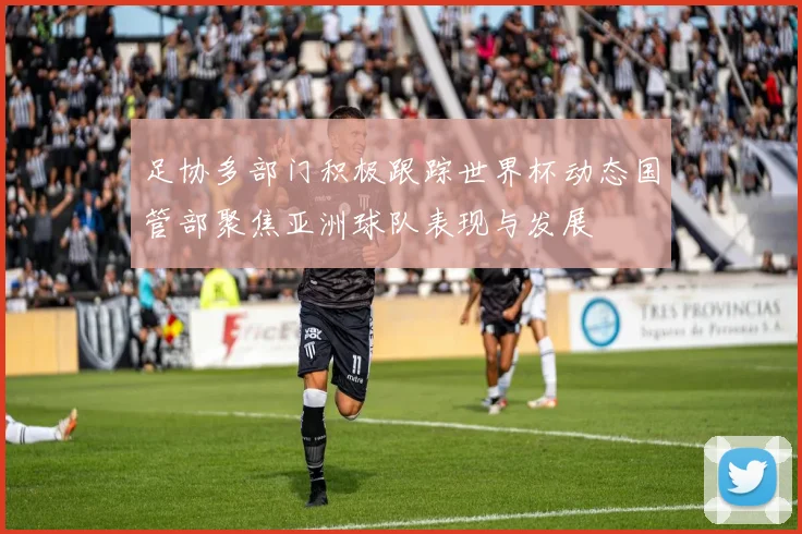 足协多部门积极跟踪世界杯动态国管部聚焦亚洲球队表现与发展