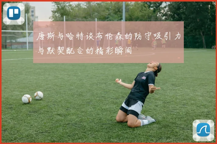 唐斯与哈特谈布伦森的防守吸引力与默契配合的精彩瞬间