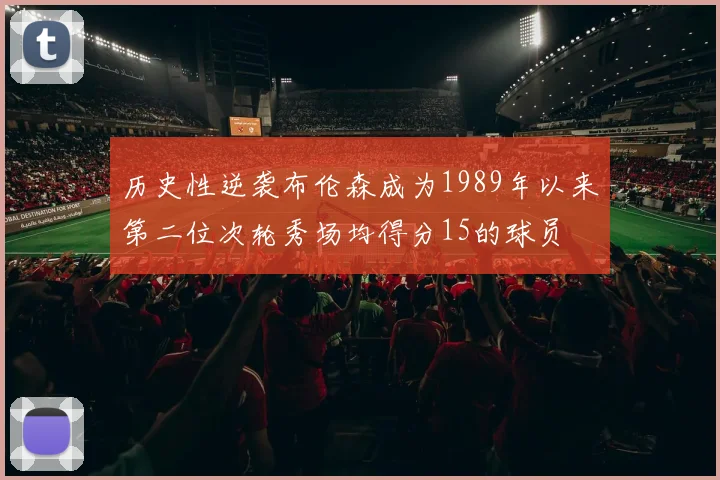 历史性逆袭布伦森成为1989年以来第二位次轮秀场均得分15的球员