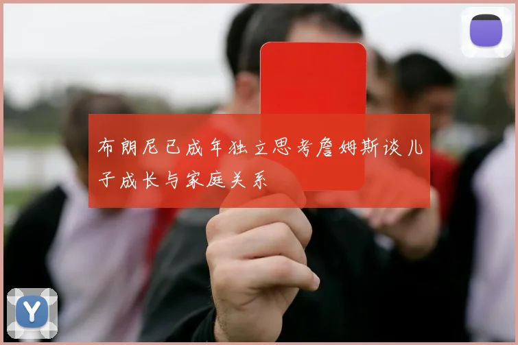 布朗尼已成年独立思考詹姆斯谈儿子成长与家庭关系