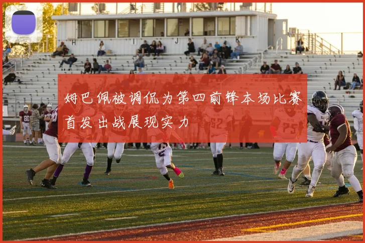 姆巴佩被调侃为第四前锋本场比赛首发出战展现实力