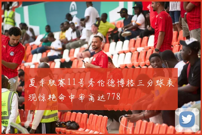 夏季联赛11号秀伦德博格三分球表现惊艳命中率高达778