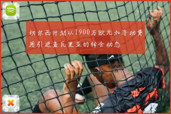 切尔西计划以1900万欧元加浮动费用引进查瓦里亚的转会动态